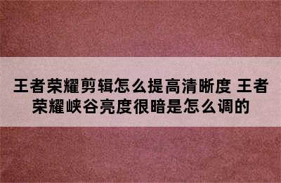 王者荣耀剪辑怎么提高清晰度 王者荣耀峡谷亮度很暗是怎么调的